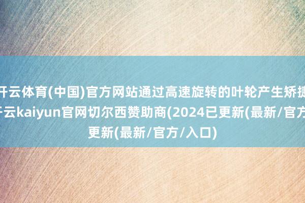 开云体育(中国)官方网站通过高速旋转的叶轮产生矫捷气流-开云kaiyun官网切尔西赞助商(2024已更新(最新/官方/入口)