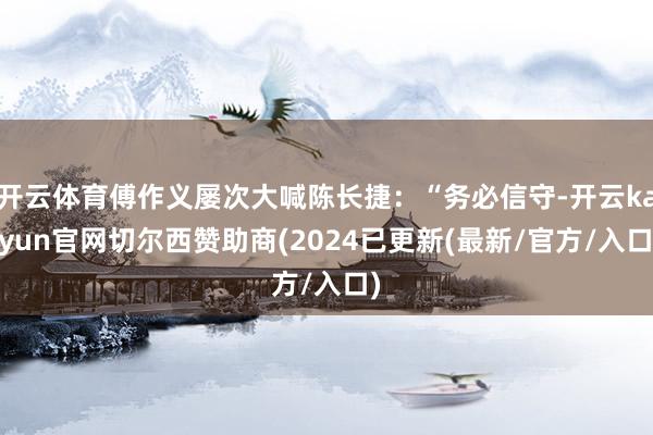 开云体育傅作义屡次大喊陈长捷：“务必信守-开云kaiyun官网切尔西赞助商(2024已更新(最新/官方/入口)