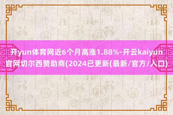 开yun体育网近6个月高涨1.88%-开云kaiyun官网切尔西赞助商(2024已更新(最新/官方/入口)