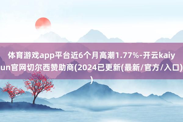 体育游戏app平台近6个月高潮1.77%-开云kaiyun官网切尔西赞助商(2024已更新(最新/官方/入口)