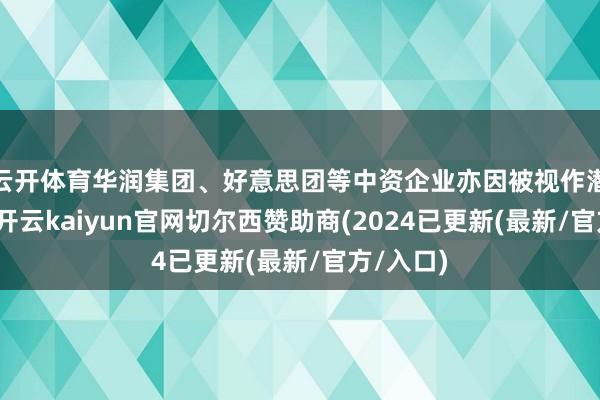 云开体育华润集团、好意思团等中资企业亦因被视作潜在买家-开云kaiyun官网切尔西赞助商(2024已更新(最新/官方/入口)