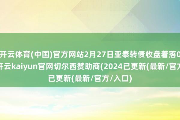 开云体育(中国)官方网站2月27日亚泰转债收盘着落0.79%-开云kaiyun官网切尔西赞助商(2024已更新(最新/官方/入口)