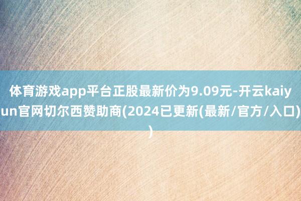 体育游戏app平台正股最新价为9.09元-开云kaiyun官网切尔西赞助商(2024已更新(最新/官方/入口)