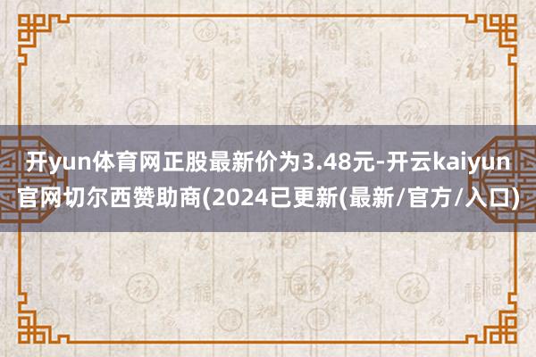 开yun体育网正股最新价为3.48元-开云kaiyun官网切尔西赞助商(2024已更新(最新/官方/入口)