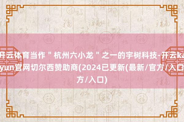 开云体育当作＂杭州六小龙＂之一的宇树科技-开云kaiyun官网切尔西赞助商(2024已更新(最新/官方/入口)