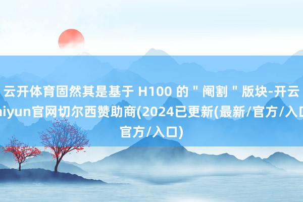 云开体育固然其是基于 H100 的＂阉割＂版块-开云kaiyun官网切尔西赞助商(2024已更新(最新/官方/入口)