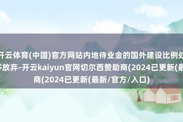 开云体育(中国)官方网站内地待业金的国外建设比例处于低位且有诸多放弃-开云kaiyun官网切尔西赞助商(2024已更新(最新/官方/入口)