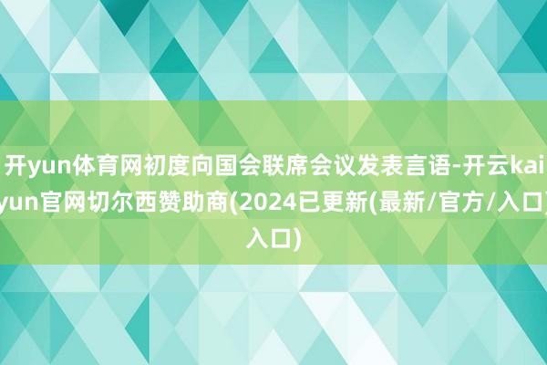 开yun体育网初度向国会联席会议发表言语-开云kaiyun官网切尔西赞助商(2024已更新(最新/官方/入口)