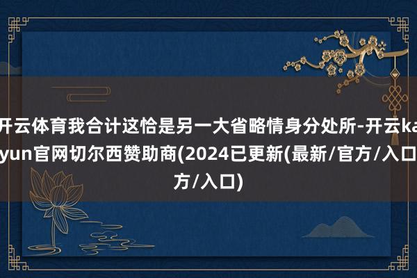 开云体育我合计这恰是另一大省略情身分处所-开云kaiyun官网切尔西赞助商(2024已更新(最新/官方/入口)