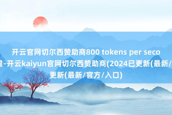 开云官网切尔西赞助商800 tokens per second的隐隐量-开云kaiyun官网切尔西赞助商(2024已更新(最新/官方/入口)