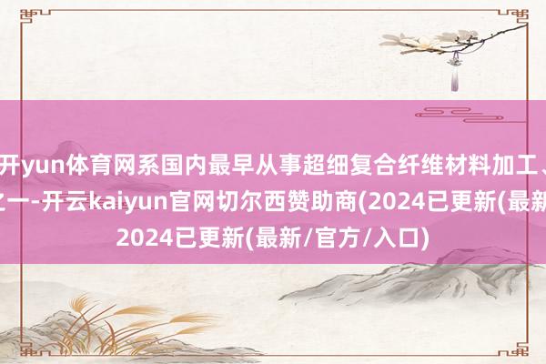 开yun体育网系国内最早从事超细复合纤维材料加工、愚弄的企业之一-开云kaiyun官网切尔西赞助商(2024已更新(最新/官方/入口)