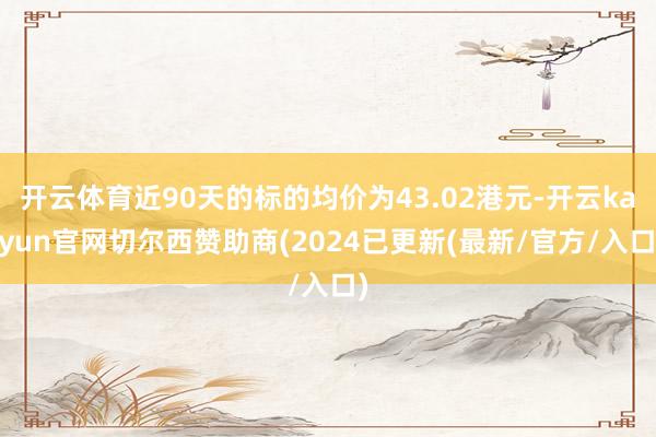 开云体育近90天的标的均价为43.02港元-开云kaiyun官网切尔西赞助商(2024已更新(最新/官方/入口)